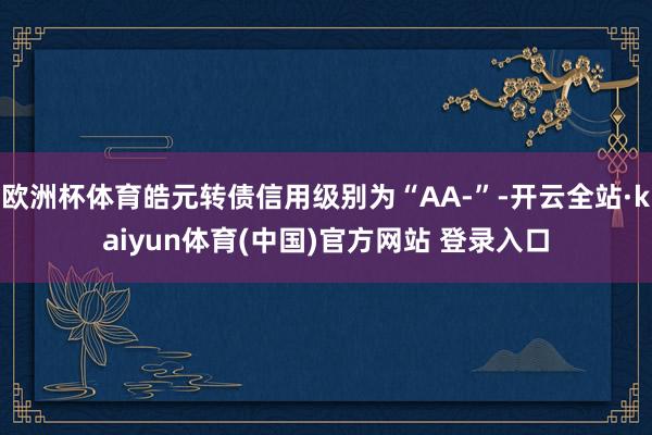 欧洲杯体育皓元转债信用级别为“AA-”-开云全站·kaiyun体育(中国)官方网站 登录入口