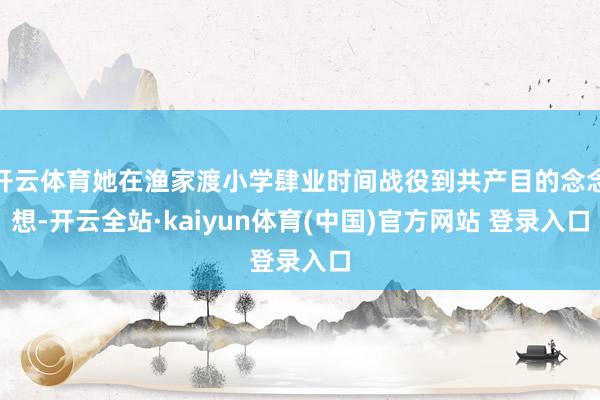 开云体育她在渔家渡小学肆业时间战役到共产目的念念想-开云全站·kaiyun体育(中国)官方网站 登录入口
