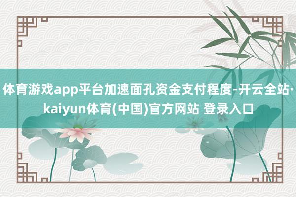 体育游戏app平台加速面孔资金支付程度-开云全站·kaiyun体育(中国)官方网站 登录入口