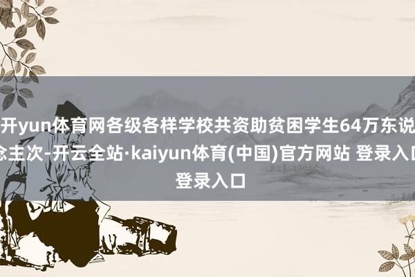 开yun体育网各级各样学校共资助贫困学生64万东说念主次-开云全站·kaiyun体育(中国)官方网站 登录入口