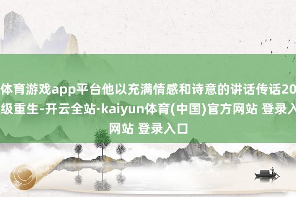 体育游戏app平台他以充满情感和诗意的讲话传话2025级重生-开云全站·kaiyun体育(中国)官方网站 登录入口
