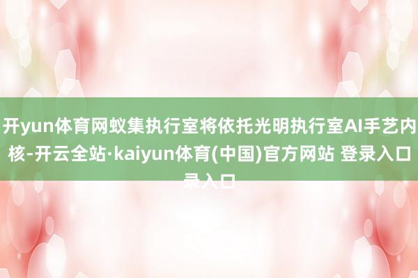 开yun体育网蚁集执行室将依托光明执行室AI手艺内核-开云全站·kaiyun体育(中国)官方网站 登录入口