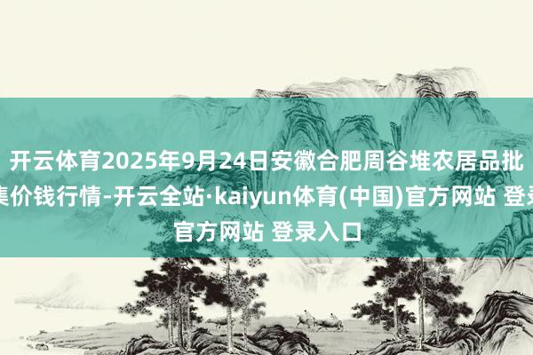 开云体育2025年9月24日安徽合肥周谷堆农居品批发市集价钱行情-开云全站·kaiyun体育(中国)官方网站 登录入口