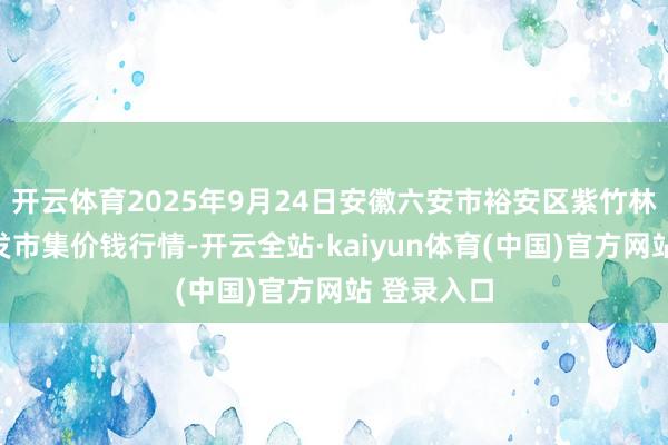 开云体育2025年9月24日安徽六安市裕安区紫竹林农产物批发市集价钱行情-开云全站·kaiyun体育(中国)官方网站 登录入口