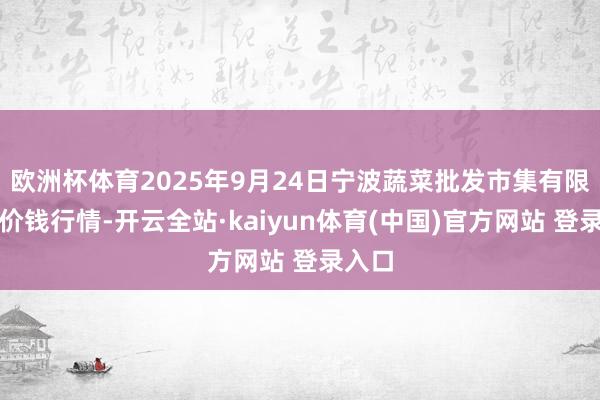 欧洲杯体育2025年9月24日宁波蔬菜批发市集有限公司价钱行情-开云全站·kaiyun体育(中国)官方网站 登录入口
