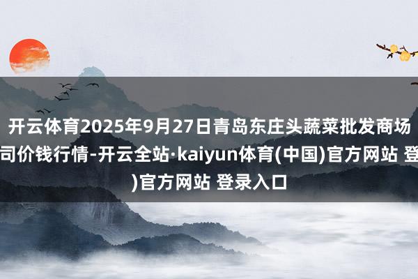 开云体育2025年9月27日青岛东庄头蔬菜批发商场有限公司价钱行情-开云全站·kaiyun体育(中国)官方网站 登录入口
