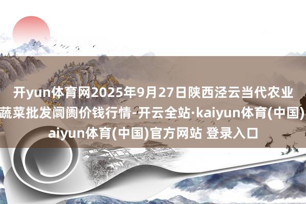 开yun体育网2025年9月27日陕西泾云当代农业股份有限公司云阳蔬菜批发阛阓价钱行情-开云全站·kaiyun体育(中国)官方网站 登录入口