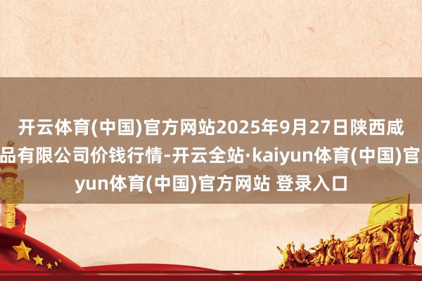 开云体育(中国)官方网站2025年9月27日陕西咸阳新阳光农副居品有限公司价钱行情-开云全站·kaiyun体育(中国)官方网站 登录入口