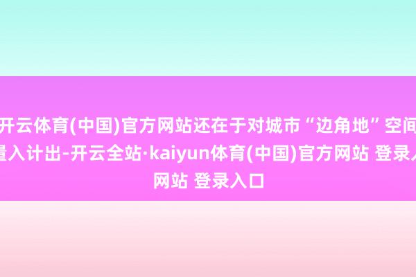 开云体育(中国)官方网站还在于对城市“边角地”空间的量入计出-开云全站·kaiyun体育(中国)官方网站 登录入口