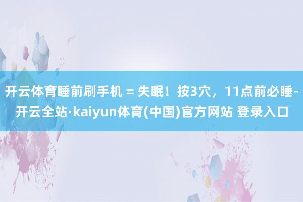 开云体育睡前刷手机 = 失眠!按3穴,11点前必睡-开云全站·kaiyun体育(中国)官方网站 登录入口