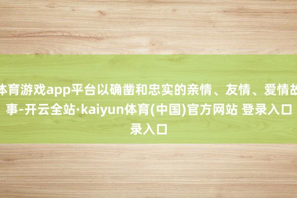 体育游戏app平台以确凿和忠实的亲情、友情、爱情故事-开云全站·kaiyun体育(中国)官方网站 登录入口