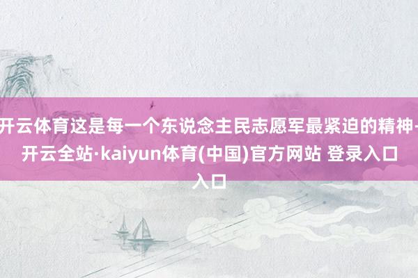 开云体育这是每一个东说念主民志愿军最紧迫的精神-开云全站·kaiyun体育(中国)官方网站 登录入口