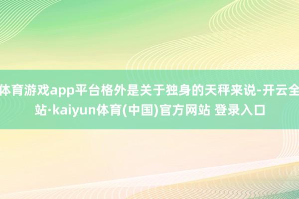 体育游戏app平台格外是关于独身的天秤来说-开云全站·kaiyun体育(中国)官方网站 登录入口