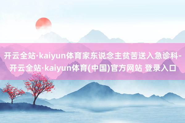 开云全站·kaiyun体育家东说念主贫苦送入急诊科-开云全站·kaiyun体育(中国)官方网站 登录入口