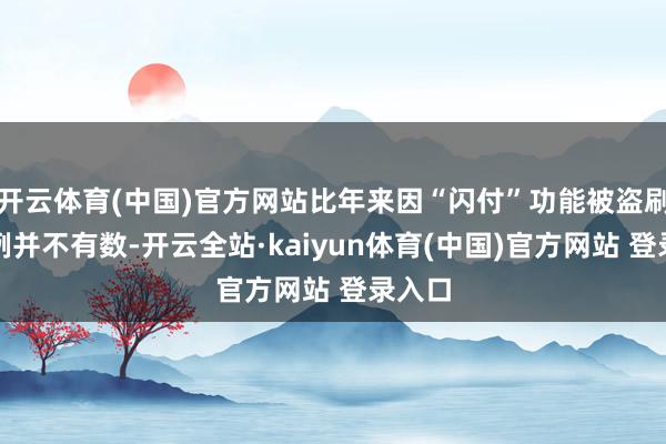 开云体育(中国)官方网站比年来因“闪付”功能被盗刷的案例并不有数-开云全站·kaiyun体育(中国)官方网站 登录入口