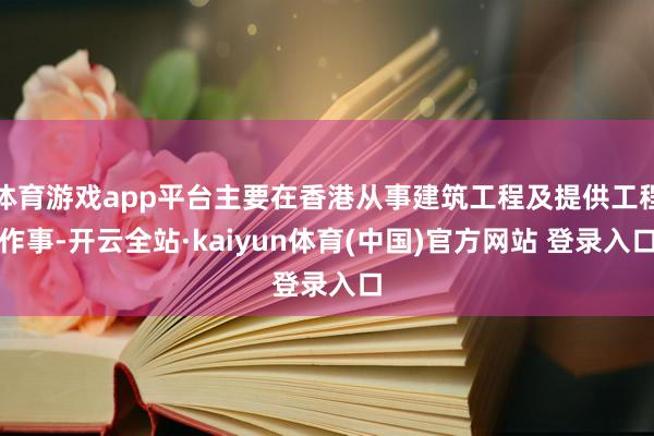 体育游戏app平台主要在香港从事建筑工程及提供工程作事-开云全站·kaiyun体育(中国)官方网站 登录入口