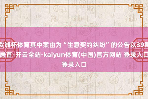 欧洲杯体育其中案由为“生意契约纠纷”的公告以39则居首-开云全站·kaiyun体育(中国)官方网站 登录入口