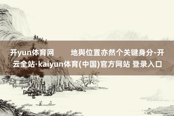 开yun体育网 地舆位置亦然个关键身分-开云全站·kaiyun体育(中国)官方网站 登录入口