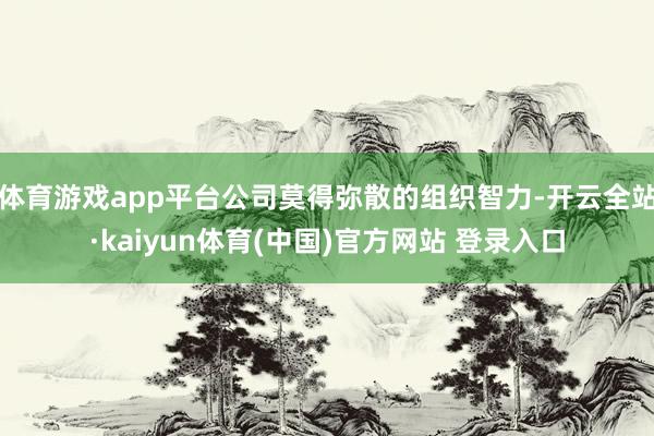 体育游戏app平台公司莫得弥散的组织智力-开云全站·kaiyun体育(中国)官方网站 登录入口