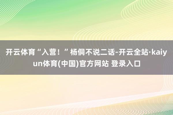 开云体育“入营!”杨侗不说二话-开云全站·kaiyun体育(中国)官方网站 登录入口