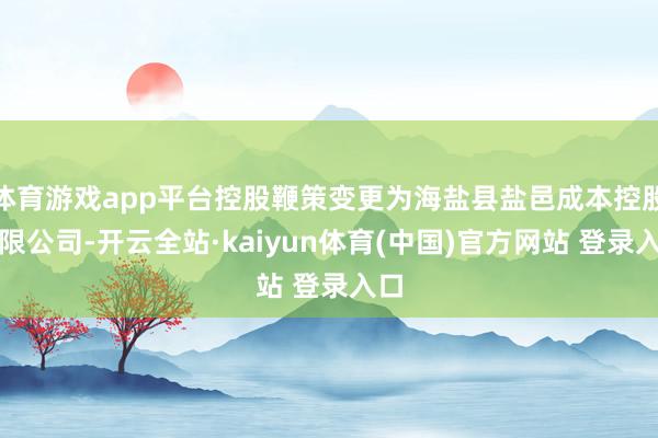 体育游戏app平台控股鞭策变更为海盐县盐邑成本控股有限公司-开云全站·kaiyun体育(中国)官方网站 登录入口