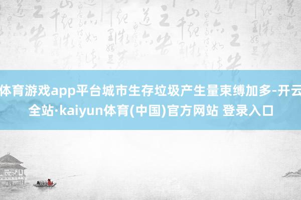 体育游戏app平台城市生存垃圾产生量束缚加多-开云全站·kaiyun体育(中国)官方网站 登录入口