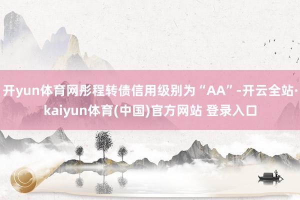 开yun体育网彤程转债信用级别为“AA”-开云全站·kaiyun体育(中国)官方网站 登录入口