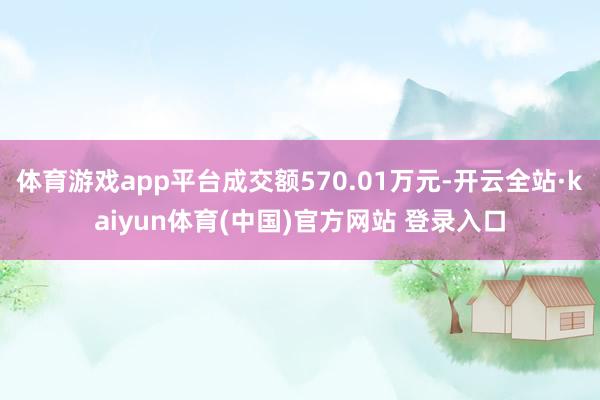 体育游戏app平台成交额570.01万元-开云全站·kaiyun体育(中国)官方网站 登录入口