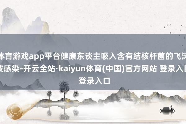 体育游戏app平台健康东谈主吸入含有结核杆菌的飞沫被感染-开云全站·kaiyun体育(中国)官方网站 登录入口