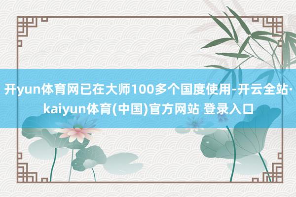 开yun体育网已在大师100多个国度使用-开云全站·kaiyun体育(中国)官方网站 登录入口