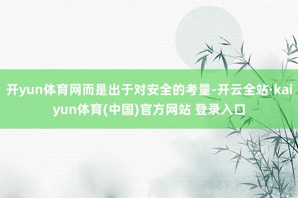 开yun体育网而是出于对安全的考量-开云全站·kaiyun体育(中国)官方网站 登录入口
