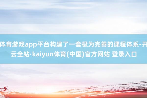体育游戏app平台构建了一套极为完善的课程体系-开云全站·kaiyun体育(中国)官方网站 登录入口