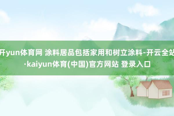 开yun体育网 涂料居品包括家用和树立涂料-开云全站·kaiyun体育(中国)官方网站 登录入口