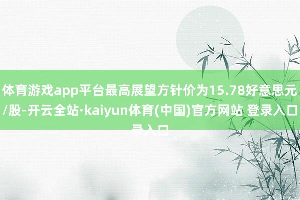 体育游戏app平台最高展望方针价为15.78好意思元/股-开云全站·kaiyun体育(中国)官方网站 登录入口