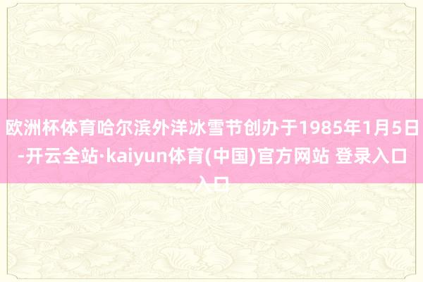 欧洲杯体育哈尔滨外洋冰雪节创办于1985年1月5日-开云全站·kaiyun体育(中国)官方网站 登录入口