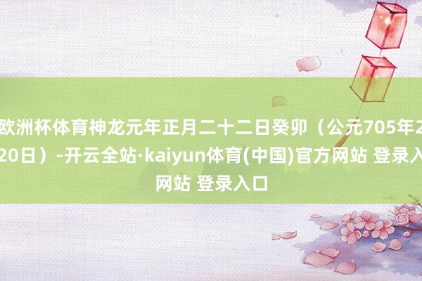 欧洲杯体育神龙元年正月二十二日癸卯（公元705年2月20日）-开云全站·kaiyun体育(中国)官方网站 登录入口