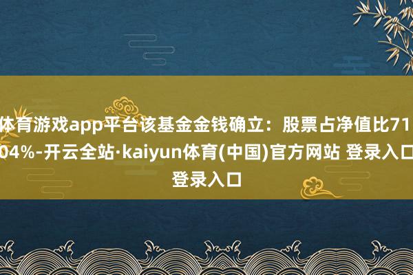体育游戏app平台该基金金钱确立：股票占净值比71.04%-开云全站·kaiyun体育(中国)官方网站 登录入口