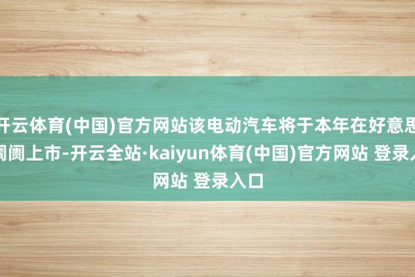 开云体育(中国)官方网站该电动汽车将于本年在好意思国阛阓上市-开云全站·kaiyun体育(中国)官方网站 登录入口