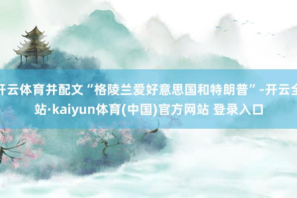 开云体育并配文“格陵兰爱好意思国和特朗普”-开云全站·kaiyun体育(中国)官方网站 登录入口