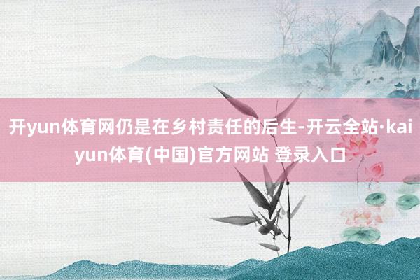 开yun体育网仍是在乡村责任的后生-开云全站·kaiyun体育(中国)官方网站 登录入口