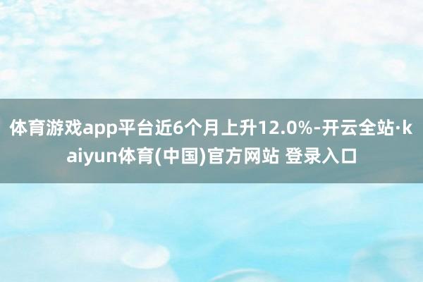 体育游戏app平台近6个月上升12.0%-开云全站·kaiyun体育(中国)官方网站 登录入口