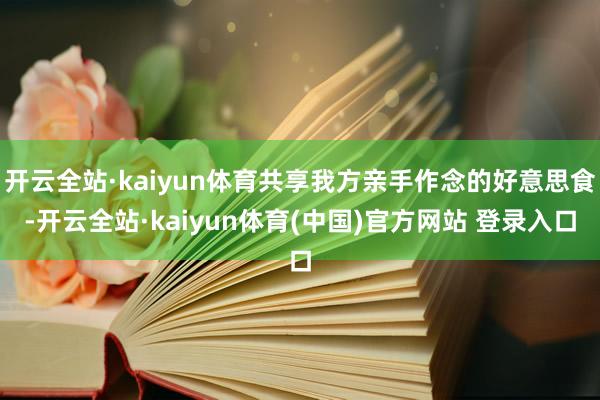 开云全站·kaiyun体育共享我方亲手作念的好意思食-开云全站·kaiyun体育(中国)官方网站 登录入口