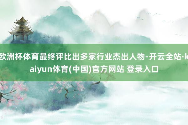 欧洲杯体育最终评比出多家行业杰出人物-开云全站·kaiyun体育(中国)官方网站 登录入口