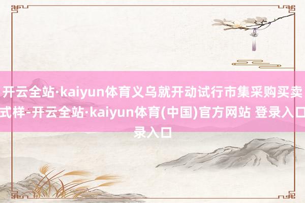 开云全站·kaiyun体育义乌就开动试行市集采购买卖式样-开云全站·kaiyun体育(中国)官方网站 登录入口