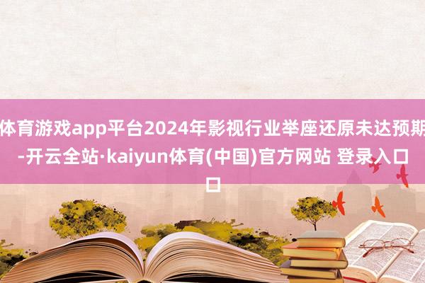 体育游戏app平台2024年影视行业举座还原未达预期-开云全站·kaiyun体育(中国)官方网站 登录入口
