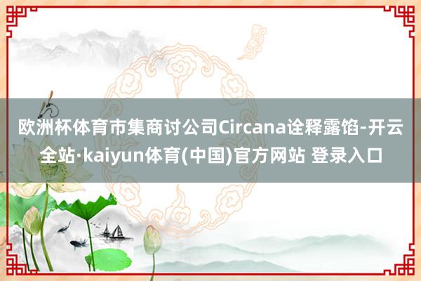 欧洲杯体育 市集商讨公司Circana诠释露馅-开云全站·kaiyun体育(中国)官方网站 登录入口