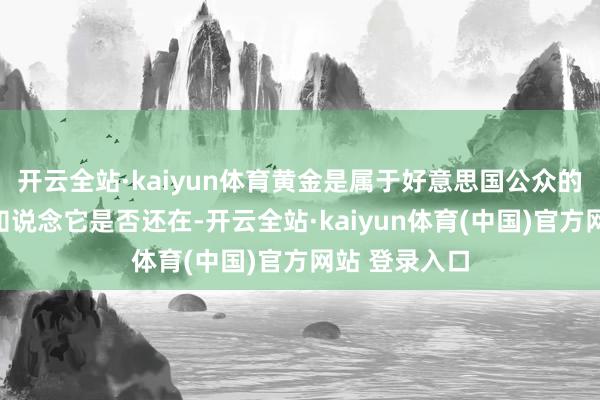 开云全站·kaiyun体育黄金是属于好意思国公众的！咱们念念知说念它是否还在-开云全站·kaiyun体育(中国)官方网站 登录入口