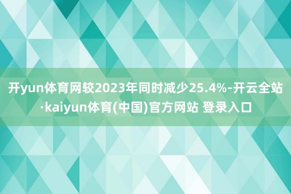 开yun体育网较2023年同时减少25.4%-开云全站·kaiyun体育(中国)官方网站 登录入口