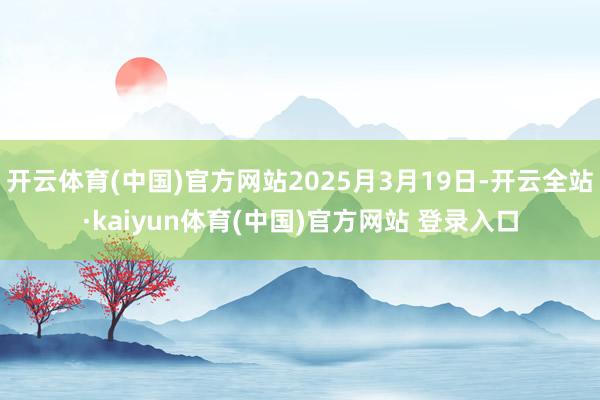 开云体育(中国)官方网站2025月3月19日-开云全站·kaiyun体育(中国)官方网站 登录入口