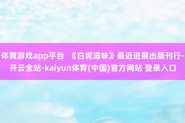 体育游戏app平台  《白坭滋味》最近进展出版刊行-开云全站·kaiyun体育(中国)官方网站 登录入口